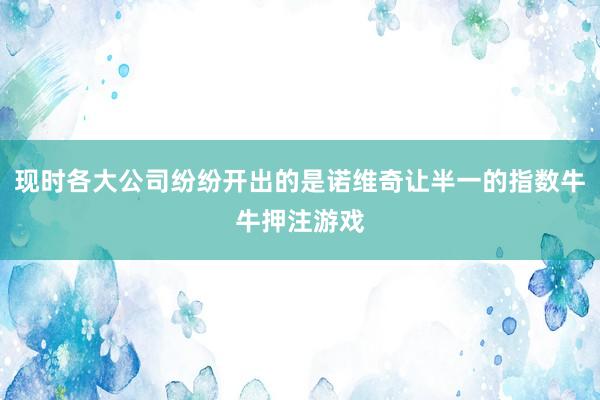 现时各大公司纷纷开出的是诺维奇让半一的指数牛牛押注游戏