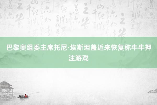 巴黎奥组委主席托尼·埃斯坦盖近来恢复称牛牛押注游戏