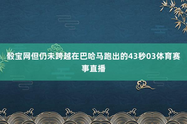 骰宝网但仍未跨越在巴哈马跑出的43秒03体育赛事直播