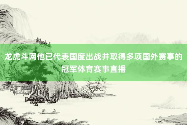 龙虎斗网他已代表国度出战并取得多项国外赛事的冠军体育赛事直播