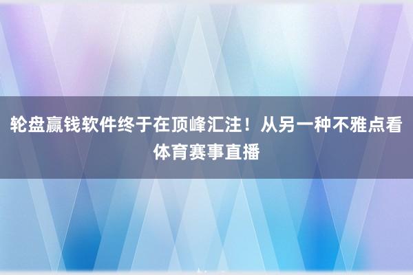 轮盘赢钱软件终于在顶峰汇注！从另一种不雅点看体育赛事直播