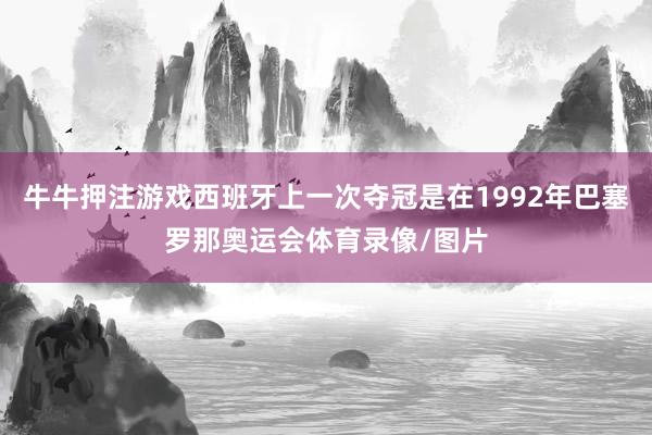 牛牛押注游戏西班牙上一次夺冠是在1992年巴塞罗那奥运会体育录像/图片