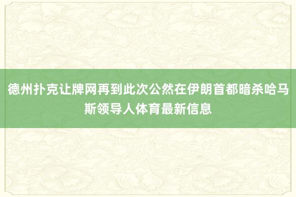 德州扑克让牌网再到此次公然在伊朗首都暗杀哈马斯领导人体育最新信息