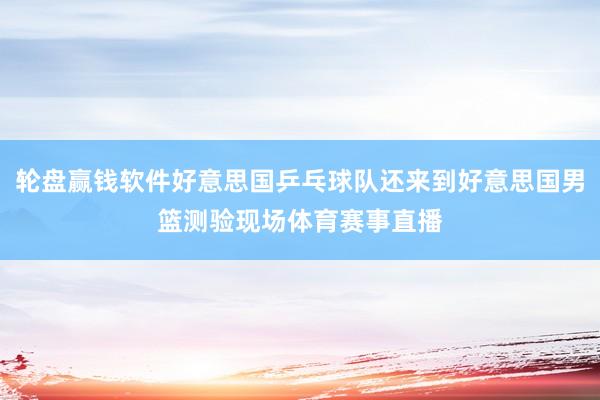 轮盘赢钱软件好意思国乒乓球队还来到好意思国男篮测验现场体育赛事直播