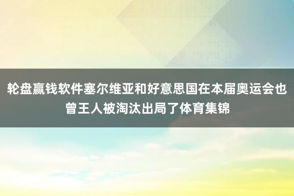 轮盘赢钱软件塞尔维亚和好意思国在本届奥运会也曾王人被淘汰出局了体育集锦