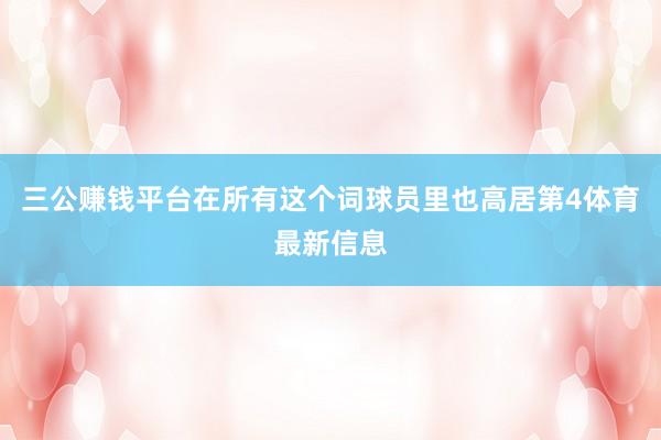 三公赚钱平台在所有这个词球员里也高居第4体育最新信息