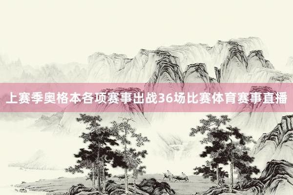 上赛季奥格本各项赛事出战36场比赛体育赛事直播