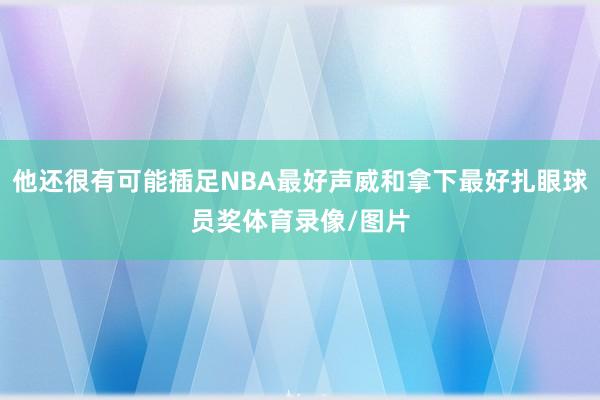 他还很有可能插足NBA最好声威和拿下最好扎眼球员奖体育录像/图片