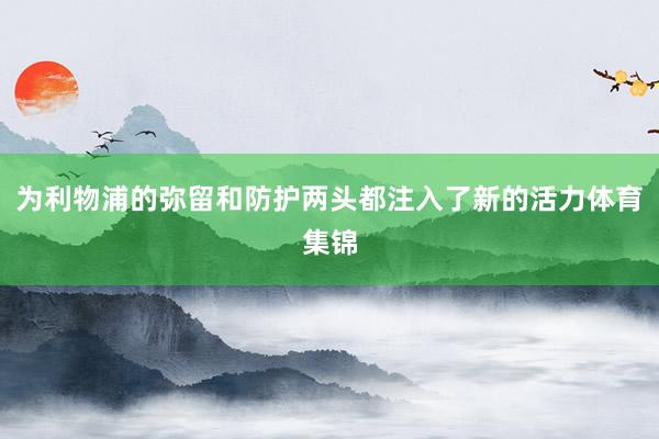 为利物浦的弥留和防护两头都注入了新的活力体育集锦