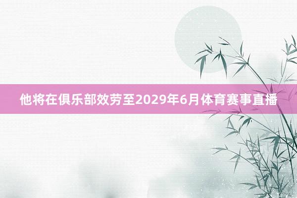 他将在俱乐部效劳至2029年6月体育赛事直播