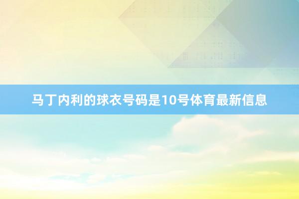 马丁内利的球衣号码是10号体育最新信息