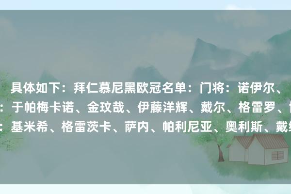 具体如下：拜仁慕尼黑欧冠名单：门将：诺伊尔、佩雷茨、乌尔赖希后卫：于帕梅卡诺、金玟哉、伊藤洋辉、戴尔、格雷罗、博伊、斯坦尼西奇中场：基米希、格雷茨卡、萨内、帕利尼亚、奥利斯、戴维斯、莱默、哈维尔-费尔南德斯、穆西亚拉前卫：格纳布里、凯恩、科曼、穆勒、伊兰昆达、特尔    体育集锦