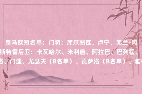 皇马欧冠名单：门将：库尔图瓦、卢宁、弗兰-冈萨雷斯（B名单）、梅斯特雷后卫：卡瓦哈尔、米利唐、阿拉巴、巴列霍、弗兰-加西亚、吕迪格、门迪、尤瑟夫（B名单）、贡萨洛（B名单）、雅各波-拉蒙（B名单）、劳尔-阿森西奥（B名单）中场：贝林厄姆、卡马文加、巴尔韦德、莫德里奇、琼阿梅尼、居勒尔、巴斯克斯、塞巴略斯、迪亚斯、曼努埃尔-安赫尔（B名单）、安东尼奥-莫雷诺（B名单）、查马-安德烈斯（B名单）先锋：