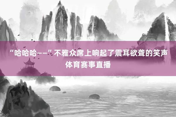 “哈哈哈——”不雅众席上响起了震耳欲聋的笑声体育赛事直播