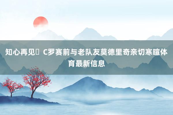 知心再见❤C罗赛前与老队友莫德里奇亲切寒暄体育最新信息