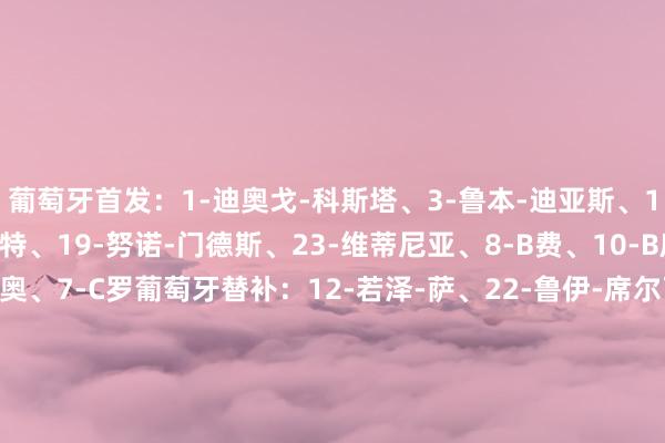 葡萄牙首发：1-迪奥戈-科斯塔、3-鲁本-迪亚斯、14-伊纳西奥、5-达洛特、19-努诺-门德斯、23-维蒂尼亚、8-B费、10-B席、20-内托、17-莱奥、7-C罗葡萄牙替补：12-若泽-萨、22-鲁伊-席尔瓦、2-塞梅多、4-安东尼奥-席尔瓦、6-帕利尼亚、9-贡萨阿尔维斯、11-菲利克斯、13-贝加、15-若奥-内维斯、16-特林康、18-鲁本-内维斯、21-若塔克罗地亚首发：1-利瓦科维