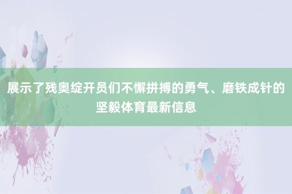 展示了残奥绽开员们不懈拼搏的勇气、磨铁成针的坚毅体育最新信息