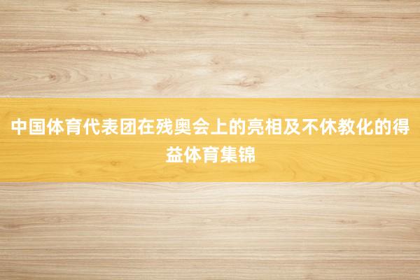 中国体育代表团在残奥会上的亮相及不休教化的得益体育集锦