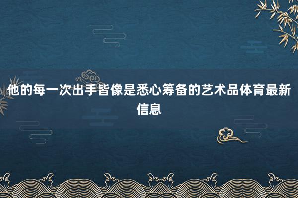 他的每一次出手皆像是悉心筹备的艺术品体育最新信息