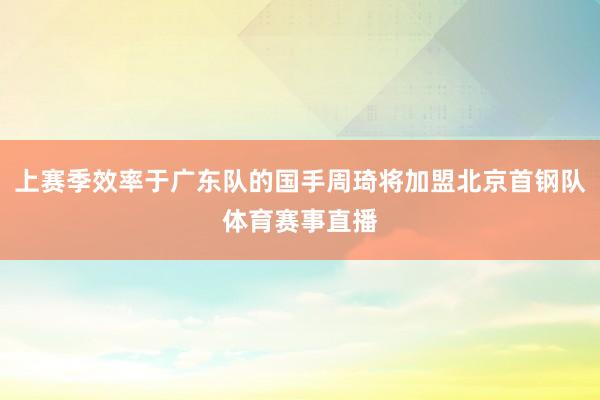 上赛季效率于广东队的国手周琦将加盟北京首钢队体育赛事直播