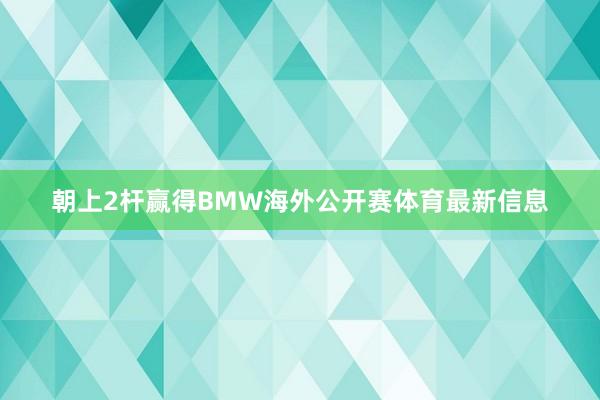 朝上2杆赢得BMW海外公开赛体育最新信息