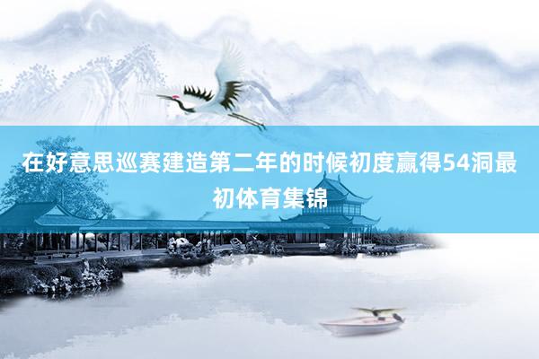 在好意思巡赛建造第二年的时候初度赢得54洞最初体育集锦