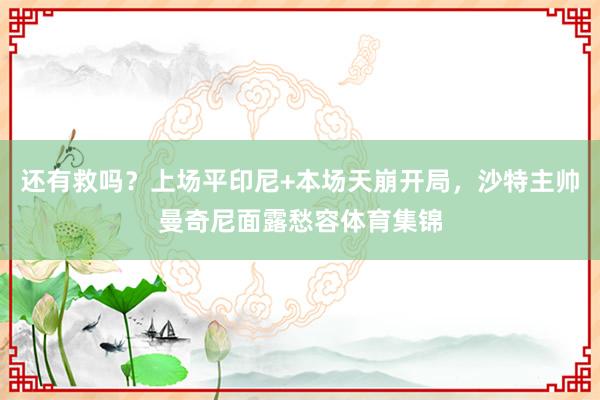 还有救吗？上场平印尼+本场天崩开局，沙特主帅曼奇尼面露愁容体育集锦