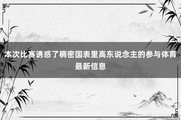 本次比赛诱惑了稠密国表里高东说念主的参与体育最新信息