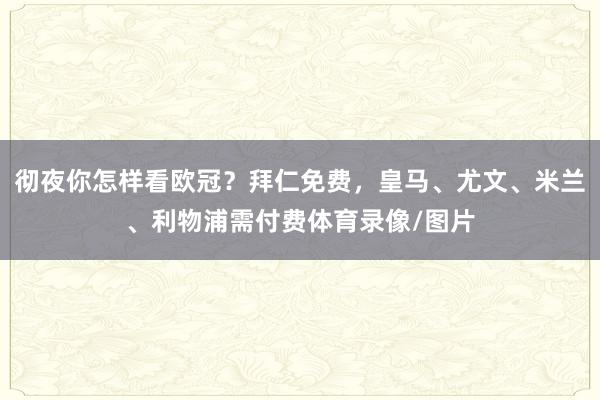 彻夜你怎样看欧冠？拜仁免费，皇马、尤文、米兰、利物浦需付费体育录像/图片