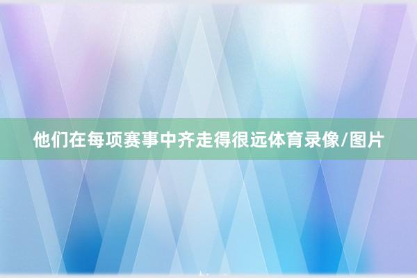 他们在每项赛事中齐走得很远体育录像/图片