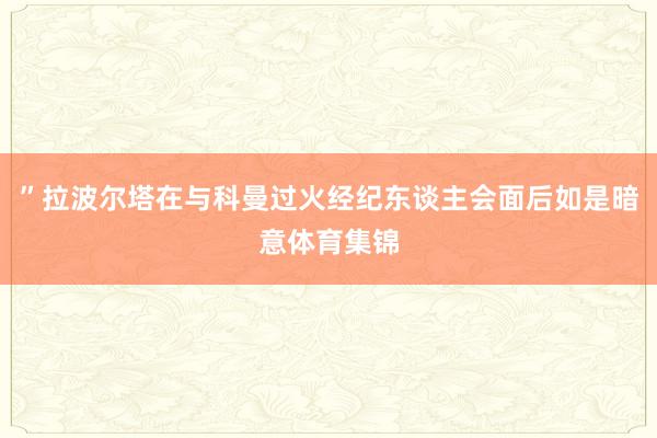 ”拉波尔塔在与科曼过火经纪东谈主会面后如是暗意体育集锦