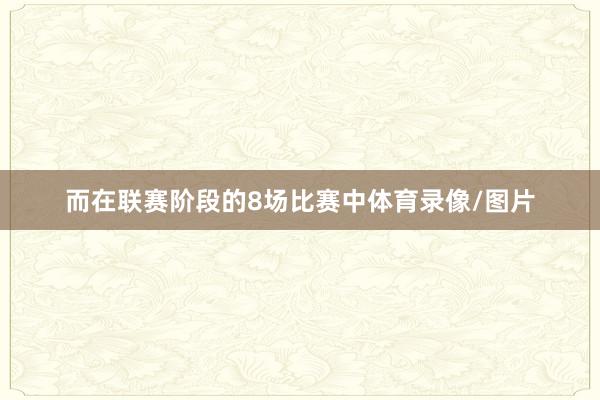 而在联赛阶段的8场比赛中体育录像/图片