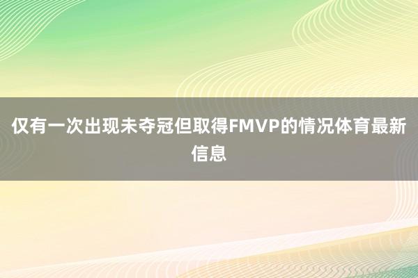 仅有一次出现未夺冠但取得FMVP的情况体育最新信息