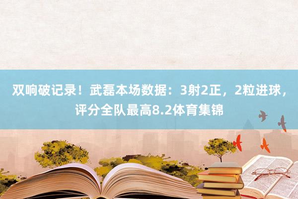 双响破记录！武磊本场数据：3射2正，2粒进球，评分全队最高8.2体育集锦