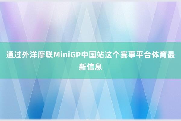 通过外洋摩联MiniGP中国站这个赛事平台体育最新信息