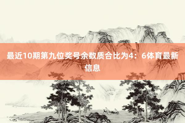 最近10期第九位奖号余数质合比为4：6体育最新信息