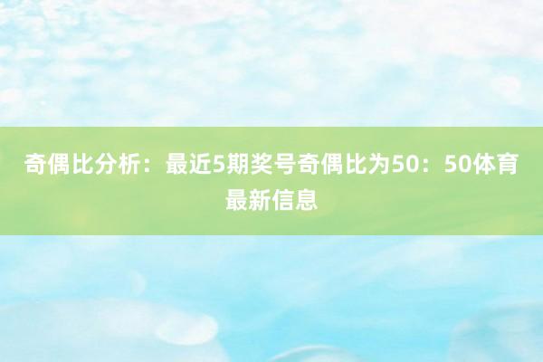 奇偶比分析：最近5期奖号奇偶比为50：50体育最新信息