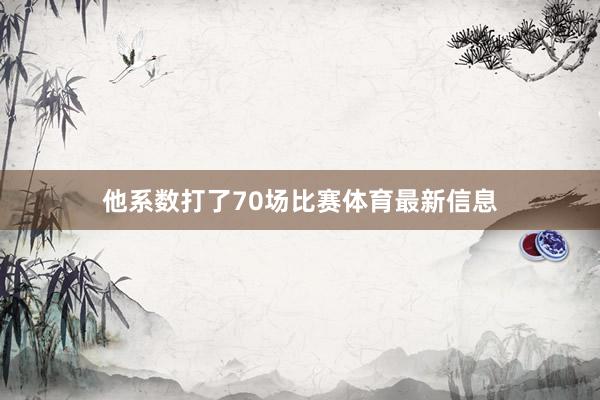 他系数打了70场比赛体育最新信息