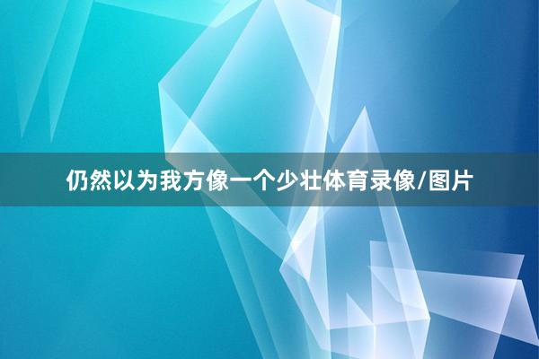 仍然以为我方像一个少壮体育录像/图片