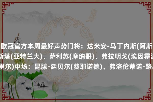 欧冠官方本周最好声势门将：达米安-马丁内斯(阿斯顿维拉)后卫：扎帕科斯塔(亚特兰大)、萨利苏(摩纳哥)、弗拉明戈(埃因霍温)、蒂亚戈-桑托斯(里尔)中场：昆滕-廷贝尔(费耶诺德)、弗洛伦蒂诺-路易斯(本菲卡)、拉菲尼亚(巴塞罗那)时尚：西马(布雷斯特)、弗拉霍维奇(尤文图斯)、阿德耶米(多特蒙德)体育赛事直播