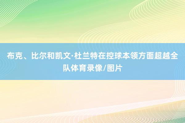 布克、比尔和凯文·杜兰特在控球本领方面超越全队体育录像/图片