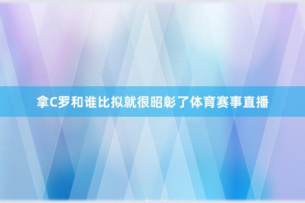 拿C罗和谁比拟就很昭彰了体育赛事直播