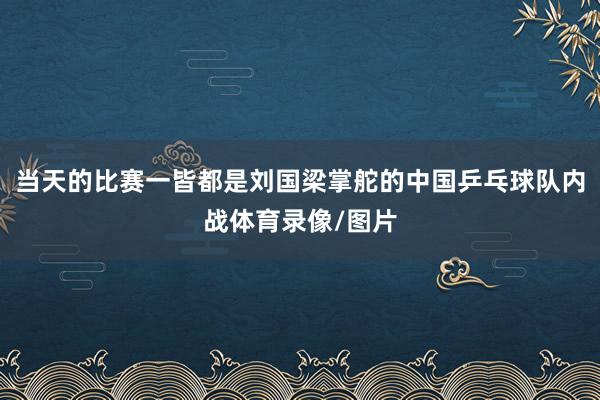 当天的比赛一皆都是刘国梁掌舵的中国乒乓球队内战体育录像/图片