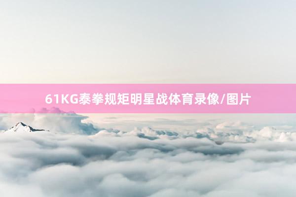 61KG泰拳规矩明星战体育录像/图片