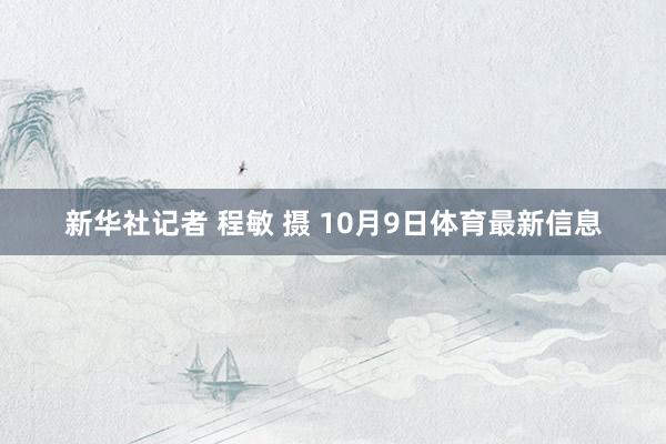 新华社记者 程敏 摄 10月9日体育最新信息