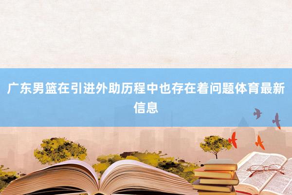 广东男篮在引进外助历程中也存在着问题体育最新信息