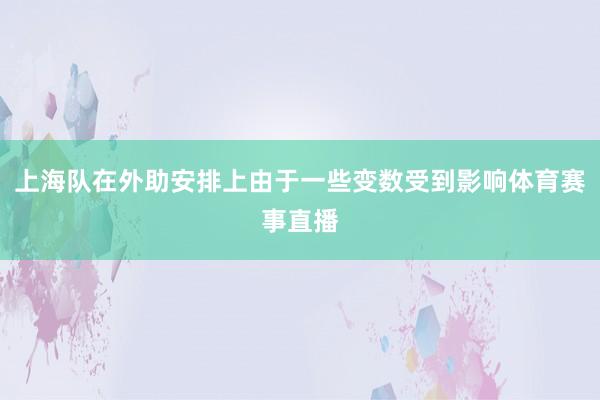 上海队在外助安排上由于一些变数受到影响体育赛事直播