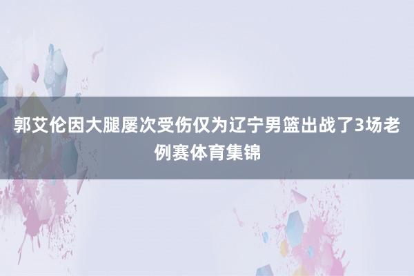 郭艾伦因大腿屡次受伤仅为辽宁男篮出战了3场老例赛体育集锦