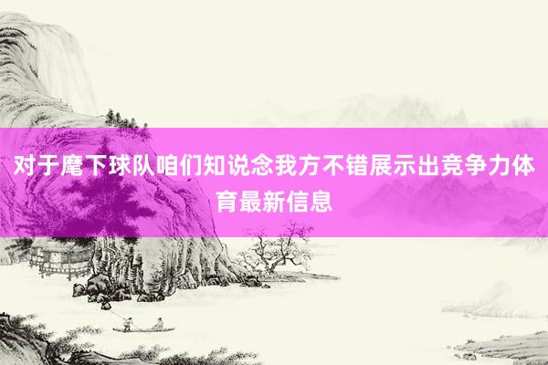 对于麾下球队咱们知说念我方不错展示出竞争力体育最新信息