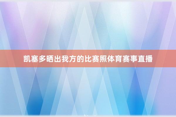 凯塞多晒出我方的比赛照体育赛事直播